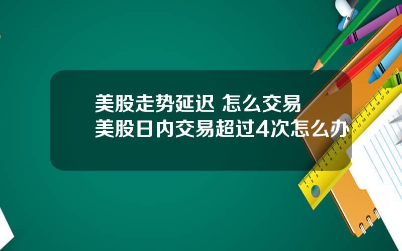 美股走势延迟 怎么交易 美股日内交易超过4次怎么办